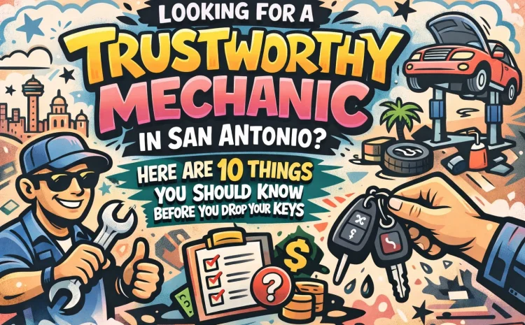  Looking for a Trustworthy Mechanic in San Antonio? Here Are 10 Things You Should Know Before You Drop Your Keys